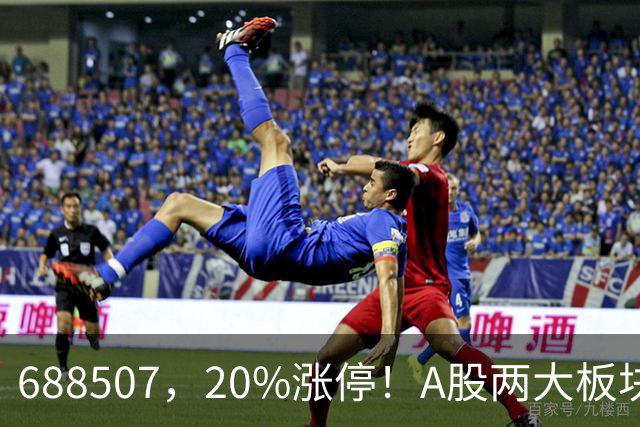 688507，20%涨停！A股两大板块，尾盘拉升！